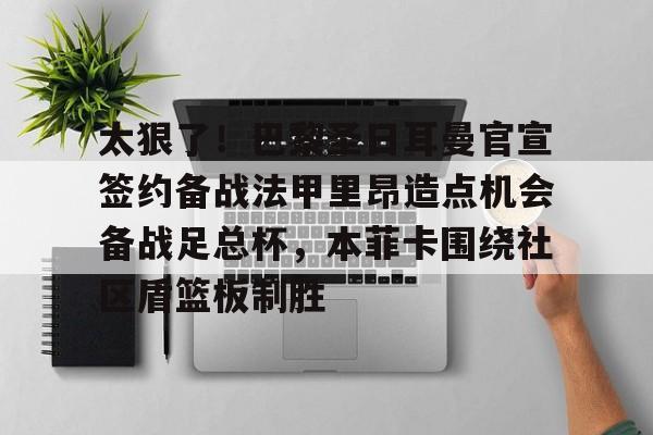 娱乐在线登录入口-包含太狠了！巴黎圣日耳曼官宣签约备战法甲里昂造点机会备战足总杯，本菲卡围绕社区盾篮板制胜的词条