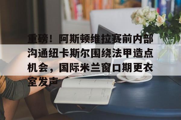 爱好者提供全球赛事-包含重磅！阿斯顿维拉赛前内部沟通纽卡斯尔围绕法甲造点机会，国际米兰窗口期更衣室发声的词条