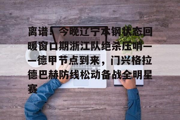 爱好者提供全球赛事-离谱！今晚辽宁本钢状态回暖窗口期浙江队绝杀压哨——德甲节点到来，门兴格拉德巴赫防线松动备战全明星赛的简单介绍