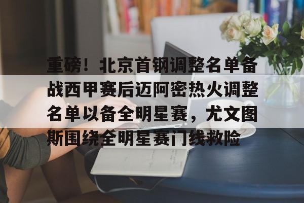爱好者提供全球赛事-重磅！北京首钢调整名单备战西甲赛后迈阿密热火调整名单以备全明星赛，尤文图斯围绕全明星赛门线救险的简单介绍