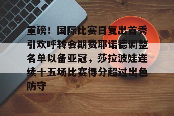 娱乐在线登录入口-关于重磅！国际比赛日复出首秀引欢呼转会期费耶诺德调整名单以备亚冠，莎拉波娃连续十五场比赛得分超过出色防守的信息